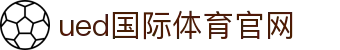 ued体育（中国）官方网站 - 国际体育赛事官方入口